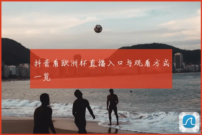 抖音看欧洲杯直播入口与观看方式一览