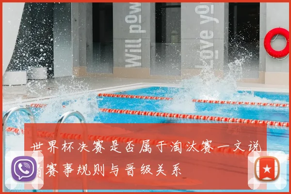 世界杯决赛是否属于淘汰赛一文说清赛事规则与晋级关系