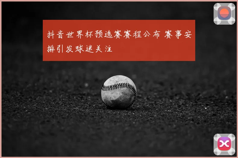 抖音世界杯预选赛赛程公布 赛事安排引发球迷关注