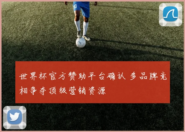 世界杯官方赞助平台确认 多品牌竞相争夺顶级营销资源