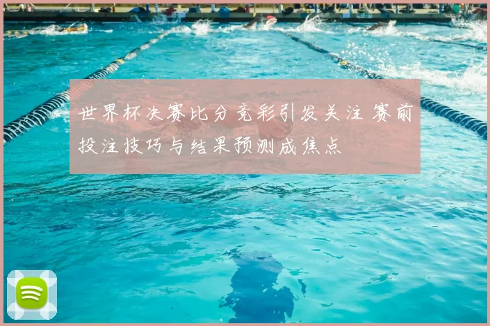 世界杯决赛比分竞彩引发关注 赛前投注技巧与结果预测成焦点
