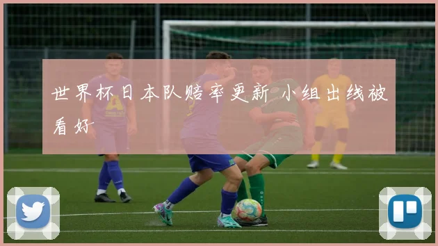 世界杯日本队赔率更新 小组出线被看好