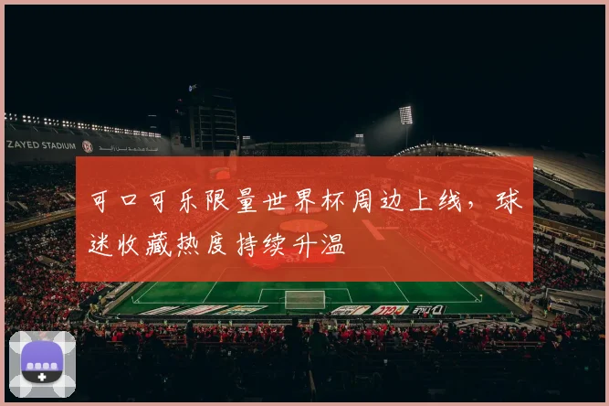可口可乐限量世界杯周边上线，球迷收藏热度持续升温