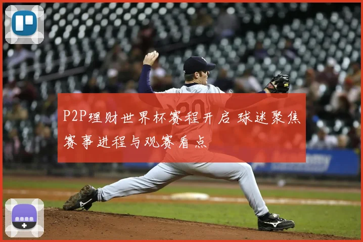 P2P理财世界杯赛程开启 球迷聚焦赛事进程与观赛看点