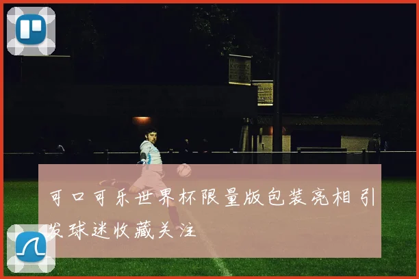 可口可乐世界杯限量版包装亮相 引发球迷收藏关注