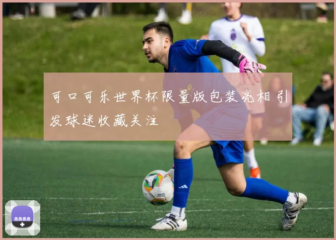 可口可乐世界杯限量版包装亮相 引发球迷收藏关注