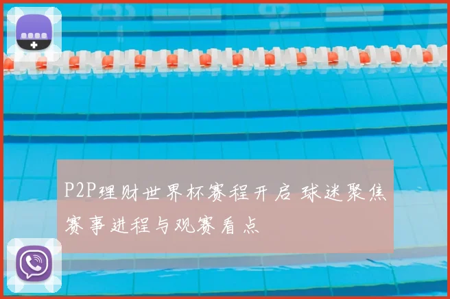 P2P理财世界杯赛程开启 球迷聚焦赛事进程与观赛看点