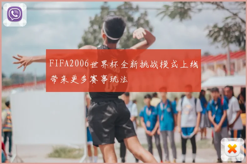 FIFA2006世界杯全新挑战模式上线带来更多赛事玩法