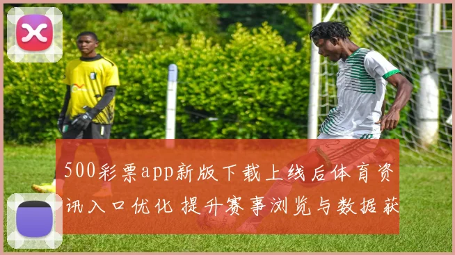 500彩票app新版下载上线后体育资讯入口优化 提升赛事浏览与数据获取体验