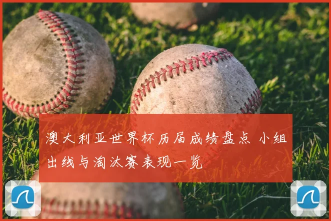澳大利亚世界杯历届成绩盘点 小组出线与淘汰赛表现一览
