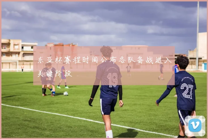 东亚杯赛程时间公布各队备战进入关键阶段