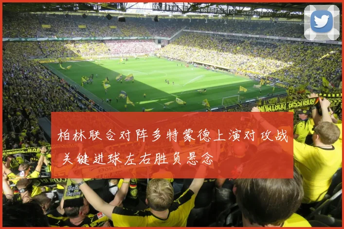 柏林联合对阵多特蒙德上演对攻战 关键进球左右胜负悬念