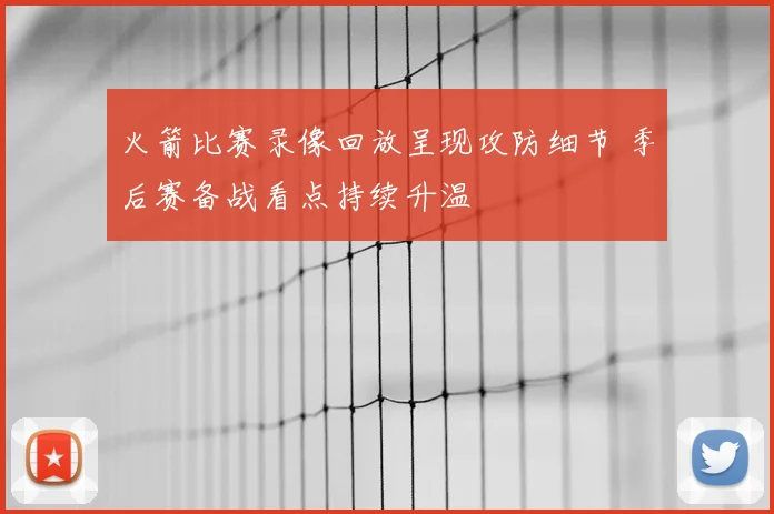 火箭比赛录像回放呈现攻防细节 季后赛备战看点持续升温