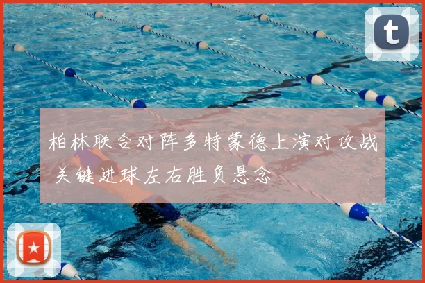 柏林联合对阵多特蒙德上演对攻战 关键进球左右胜负悬念