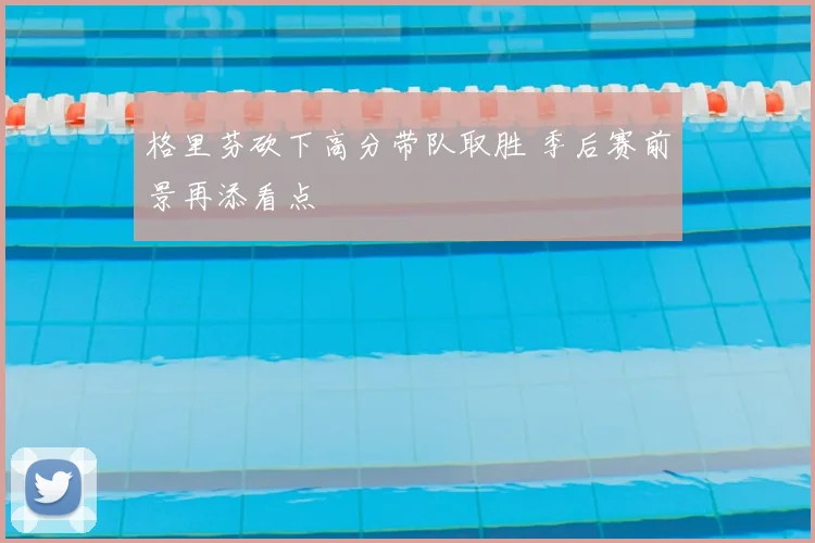 格里芬砍下高分带队取胜 季后赛前景再添看点