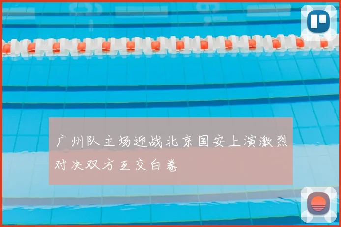 广州队主场迎战北京国安上演激烈对决双方互交白卷