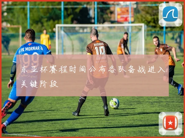 东亚杯赛程时间公布各队备战进入关键阶段