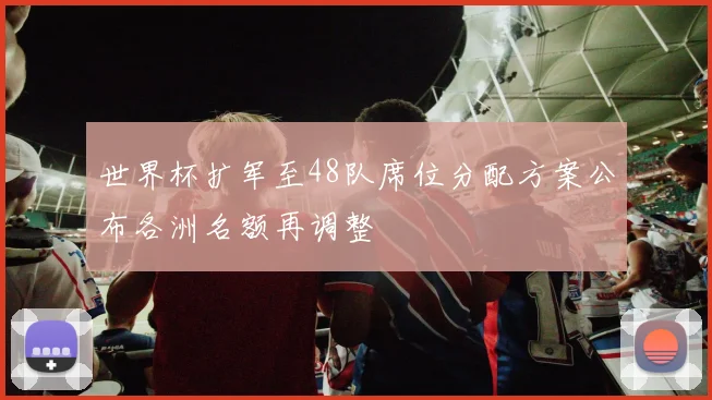 世界杯扩军至48队席位分配方案公布各洲名额再调整