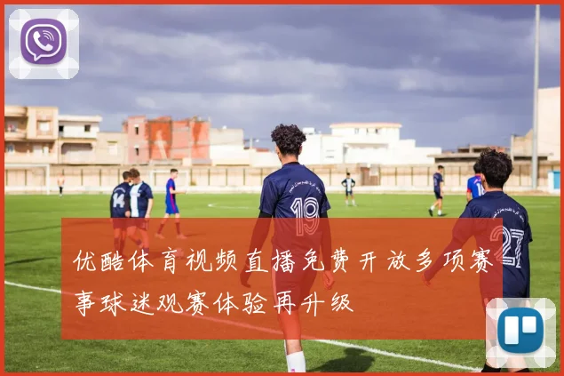 优酷体育视频直播免费开放多项赛事球迷观赛体验再升级