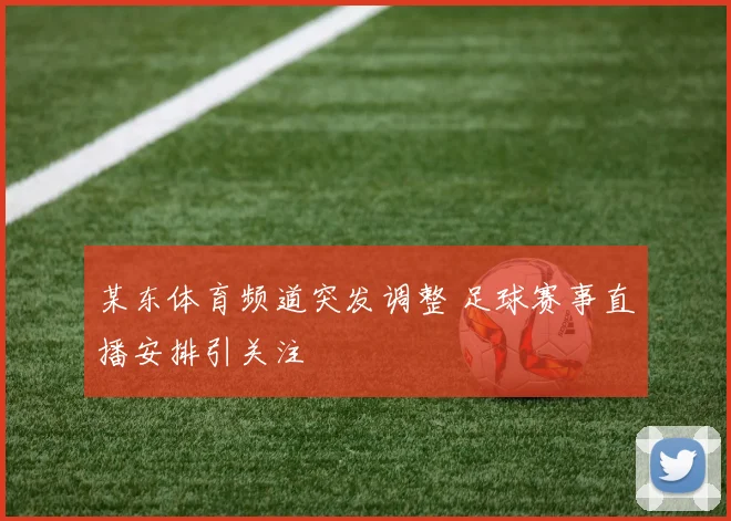 某东体育频道突发调整 足球赛事直播安排引关注