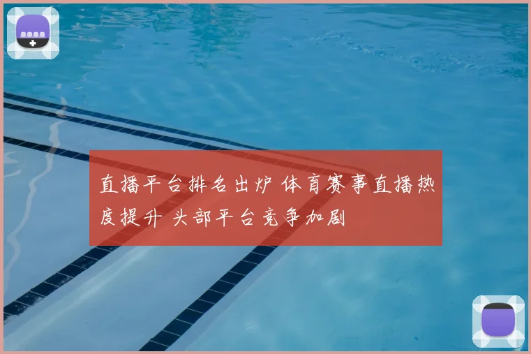 直播平台排名出炉 体育赛事直播热度提升 头部平台竞争加剧