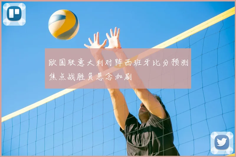 欧国联意大利对阵西班牙比分预测焦点战胜负悬念加剧