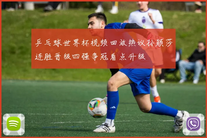 乒乓球世界杯视频回放热议孙颖莎连胜晋级四强争冠看点升级