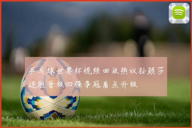 乒乓球世界杯视频回放热议孙颖莎连胜晋级四强争冠看点升级