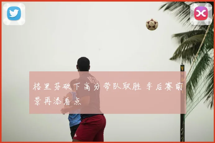 格里芬砍下高分带队取胜 季后赛前景再添看点