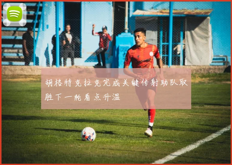 胡格特克拉克完成关键传射助队取胜下一轮看点升温