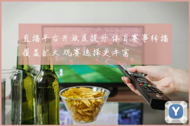直播平台开放度提升 体育赛事转播覆盖扩大 观赛选择更丰富