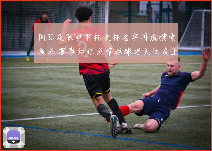 国际足联世界杯奖杯名字再成搜索焦点 赛事知识点带动球迷关注度上升