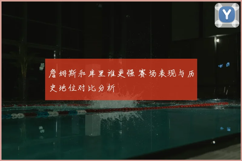 詹姆斯和库里谁更强 赛场表现与历史地位对比分析