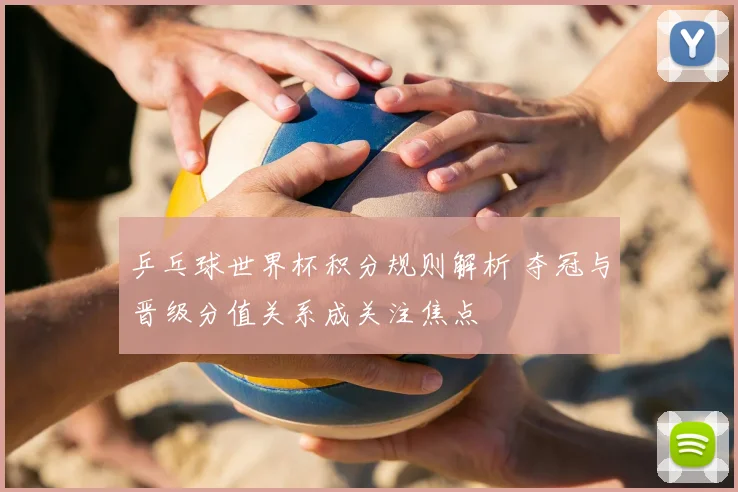 乒乓球世界杯积分规则解析 夺冠与晋级分值关系成关注焦点
