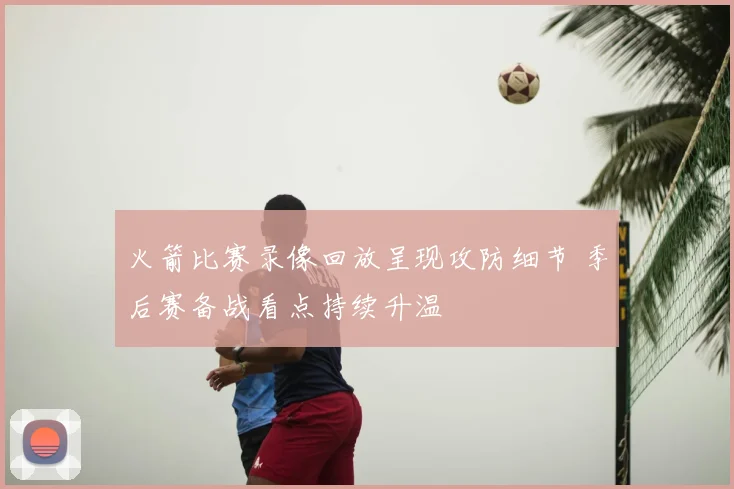 火箭比赛录像回放呈现攻防细节 季后赛备战看点持续升温